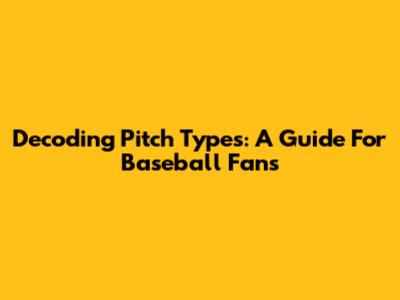 Decoding Pitch Types: A Guide For Baseball Fans