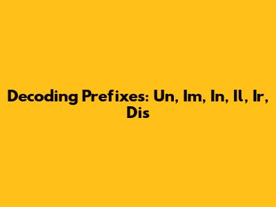 Decoding Prefixes: Un, Im, In, Il, Ir, Dis