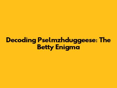 Decoding Pselmzhduggeese: The Betty Enigma