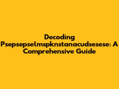 Decoding Psepsepselmspknstanacudsesese: A Comprehensive Guide