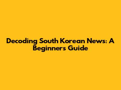 Decoding South Korean News: A Beginner's Guide