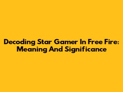 Decoding Star Gamer In Free Fire: Meaning And Significance