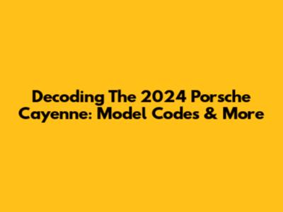 Decoding The 2024 Porsche Cayenne: Model Codes & More