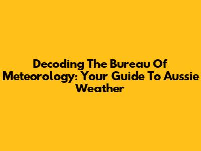 Decoding The Bureau Of Meteorology: Your Guide To Aussie Weather
