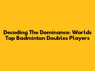 Decoding The Dominance: World's Top Badminton Doubles Players