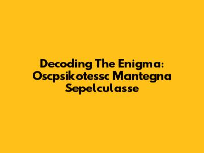 Decoding The Enigma: Oscpsikotessc Mantegna Sepelculasse