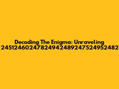 Decoding The Enigma: Unraveling 24512460247824942489247524952482