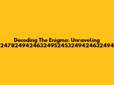 Decoding The Enigma: Unraveling 24782494246324952453249424632494