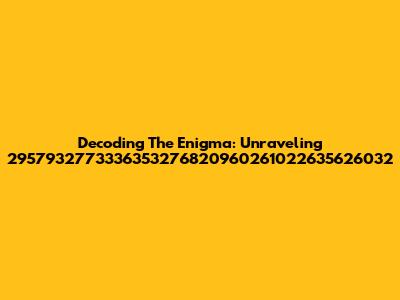 Decoding The Enigma: Unraveling 2957932773336353276820960261022635626032