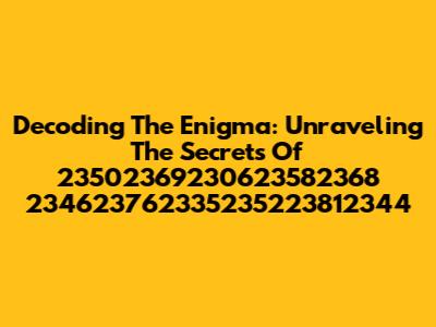 Decoding The Enigma: Unraveling The Secrets Of 23502369230623582368 234623762335235223812344