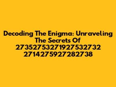 Decoding The Enigma: Unraveling The Secrets Of 27352753271927532732 2714275927282738