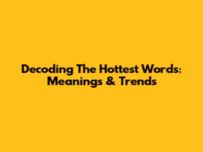 Decoding The Hottest Words: Meanings & Trends