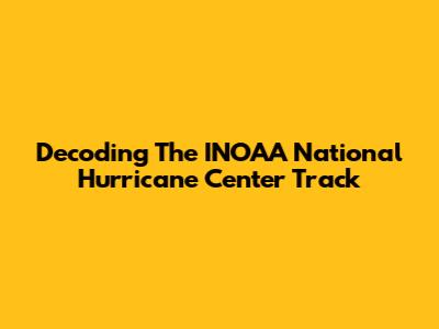 Decoding The INOAA National Hurricane Center Track