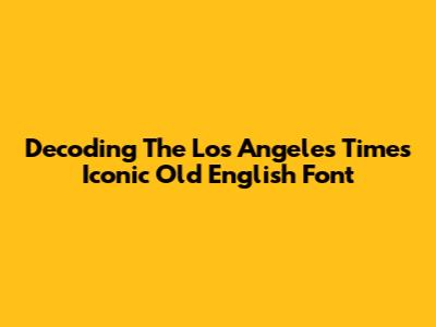 Decoding The Los Angeles Times' Iconic Old English Font