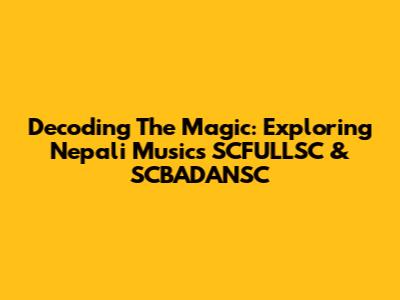 Decoding The Magic: Exploring Nepali Music's SCFULLSC & SCBADANSC