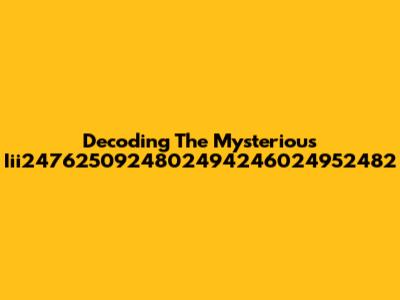 Decoding The Mysterious Iii2476250924802494246024952482