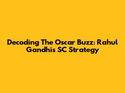Decoding The Oscar Buzz: Rahul Gandhi's SC Strategy