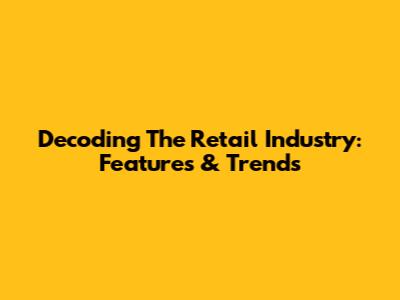 Decoding The Retail Industry: Features & Trends