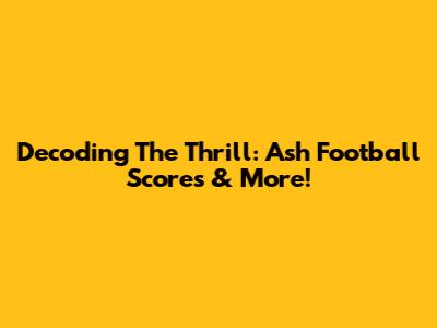 Decoding The Thrill: Ash Football Scores & More!