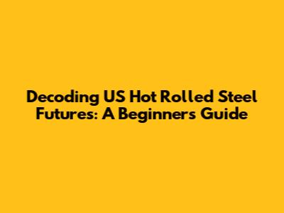 Decoding US Hot Rolled Steel Futures: A Beginner's Guide
