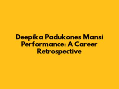 Deepika Padukone's Mansi Performance: A Career Retrospective