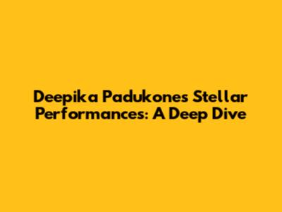 Deepika Padukone's Stellar Performances: A Deep Dive