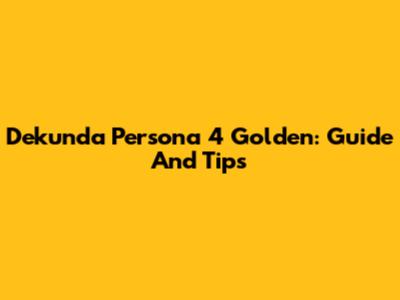 Dekunda Persona 4 Golden: Guide And Tips