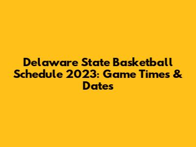 Delaware State Basketball Schedule 2023: Game Times & Dates