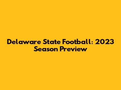Delaware State Football: 2023 Season Preview