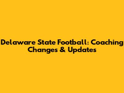 Delaware State Football: Coaching Changes & Updates