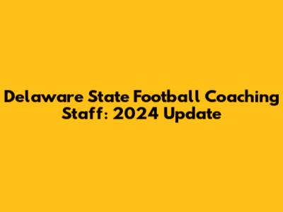 Delaware State Football Coaching Staff: 2024 Update