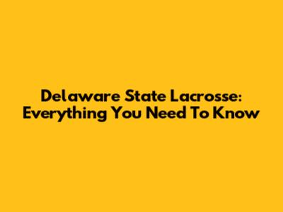 Delaware State Lacrosse: Everything You Need To Know