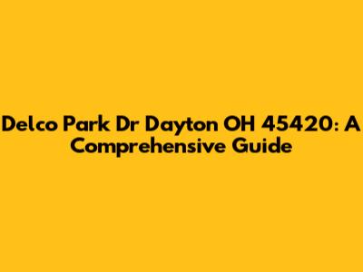 Delco Park Dr Dayton OH 45420: A Comprehensive Guide
