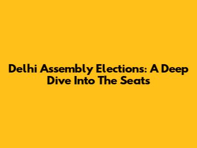 Delhi Assembly Elections: A Deep Dive Into The Seats