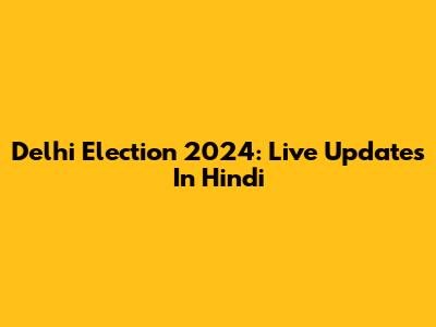 Delhi Election 2024: Live Updates In Hindi