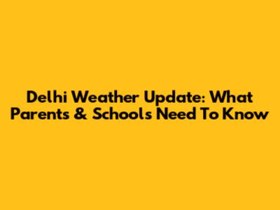 Delhi Weather Update: What Parents & Schools Need To Know