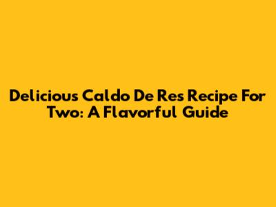 Delicious Caldo De Res Recipe For Two: A Flavorful Guide