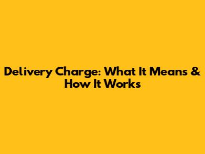 Delivery Charge: What It Means & How It Works