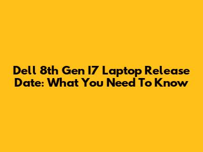 Dell 8th Gen I7 Laptop Release Date: What You Need To Know