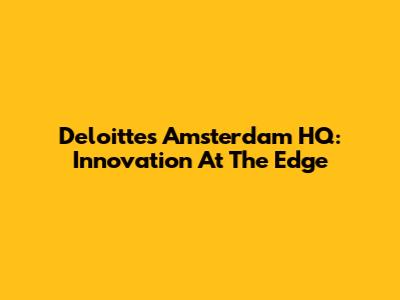 Deloitte's Amsterdam HQ: Innovation At The Edge