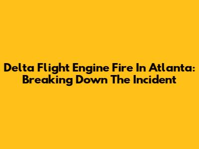 Delta Flight Engine Fire In Atlanta: Breaking Down The Incident