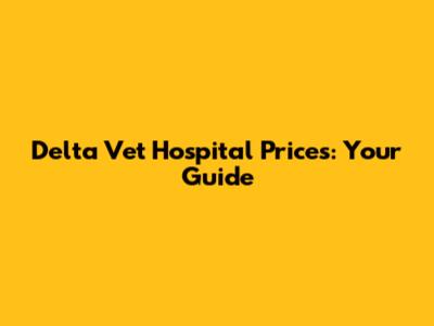 Delta Vet Hospital Prices: Your Guide