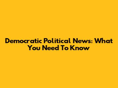 Democratic Political News: What You Need To Know