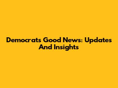Democrats' Good News: Updates And Insights