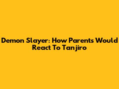 Demon Slayer: How Parents Would React To Tanjiro