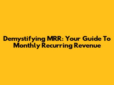 Demystifying MRR: Your Guide To Monthly Recurring Revenue