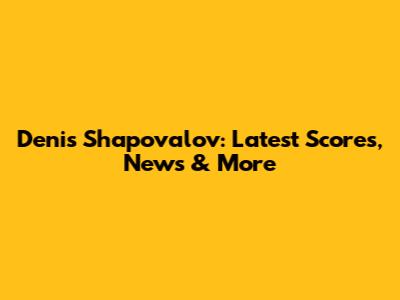Denis Shapovalov: Latest Scores, News & More