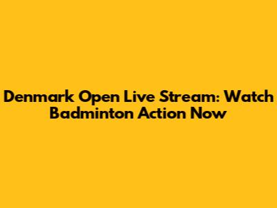 Denmark Open Live Stream: Watch Badminton Action Now