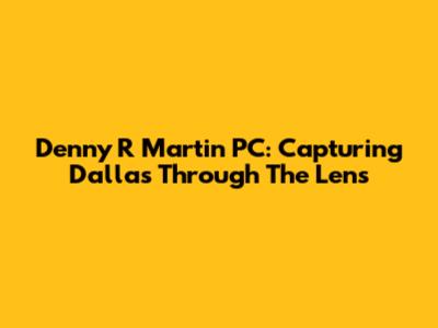 Denny R Martin PC: Capturing Dallas Through The Lens