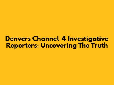 Denver's Channel 4 Investigative Reporters: Uncovering The Truth